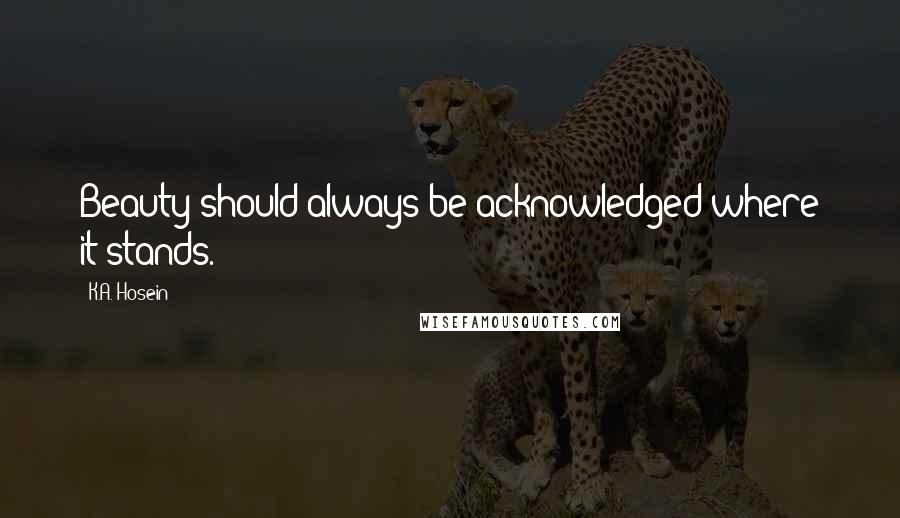 K.A. Hosein Quotes: Beauty should always be acknowledged where it stands.