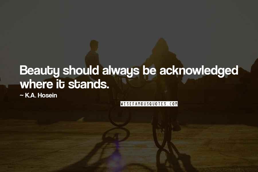 K.A. Hosein Quotes: Beauty should always be acknowledged where it stands.