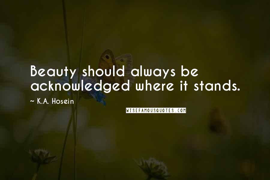 K.A. Hosein Quotes: Beauty should always be acknowledged where it stands.