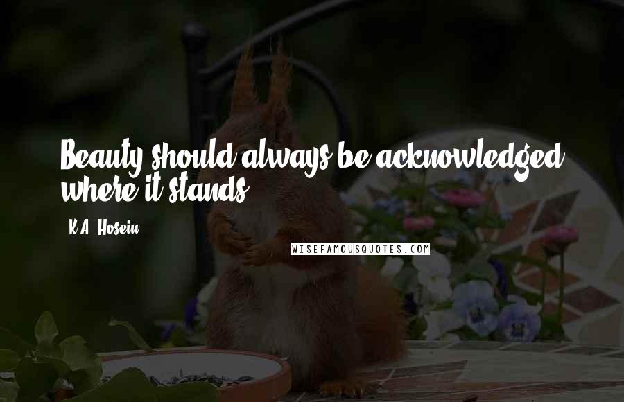 K.A. Hosein Quotes: Beauty should always be acknowledged where it stands.