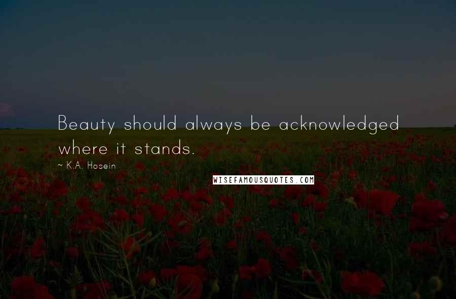 K.A. Hosein Quotes: Beauty should always be acknowledged where it stands.