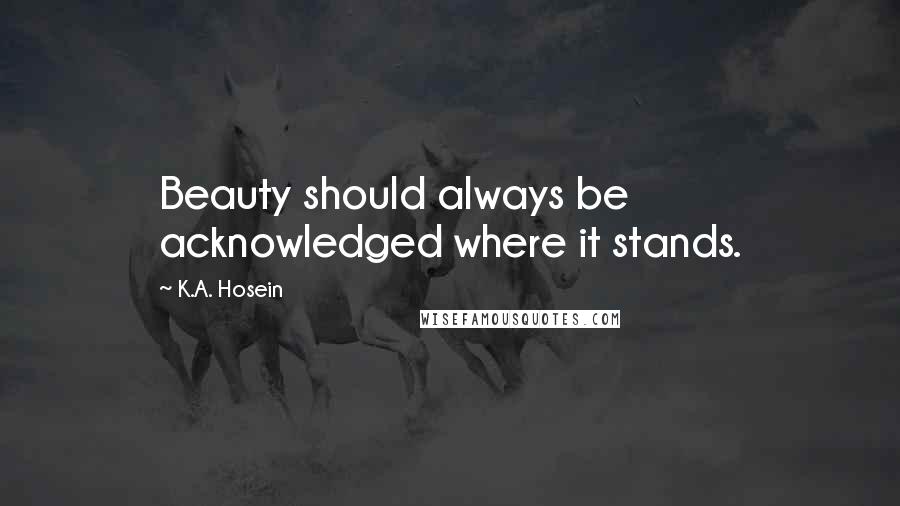 K.A. Hosein Quotes: Beauty should always be acknowledged where it stands.