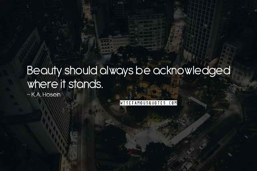 K.A. Hosein Quotes: Beauty should always be acknowledged where it stands.