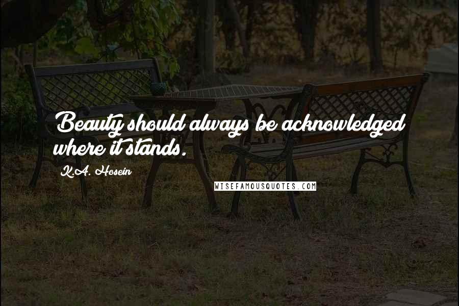 K.A. Hosein Quotes: Beauty should always be acknowledged where it stands.