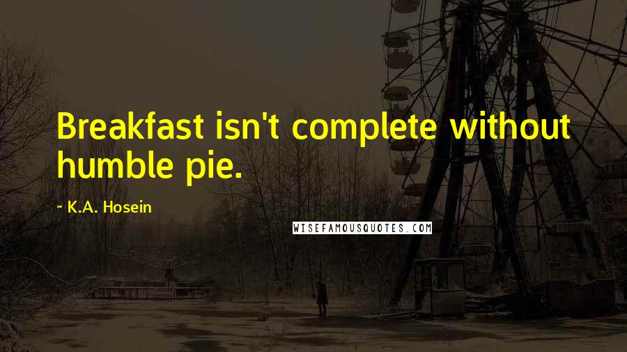 K.A. Hosein Quotes: Breakfast isn't complete without humble pie.