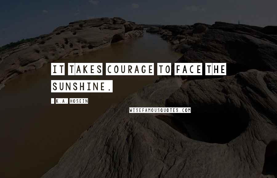 K.A. Hosein Quotes: It takes courage to face the sunshine.