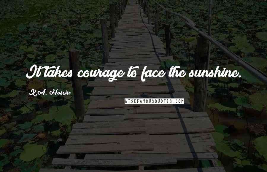 K.A. Hosein Quotes: It takes courage to face the sunshine.