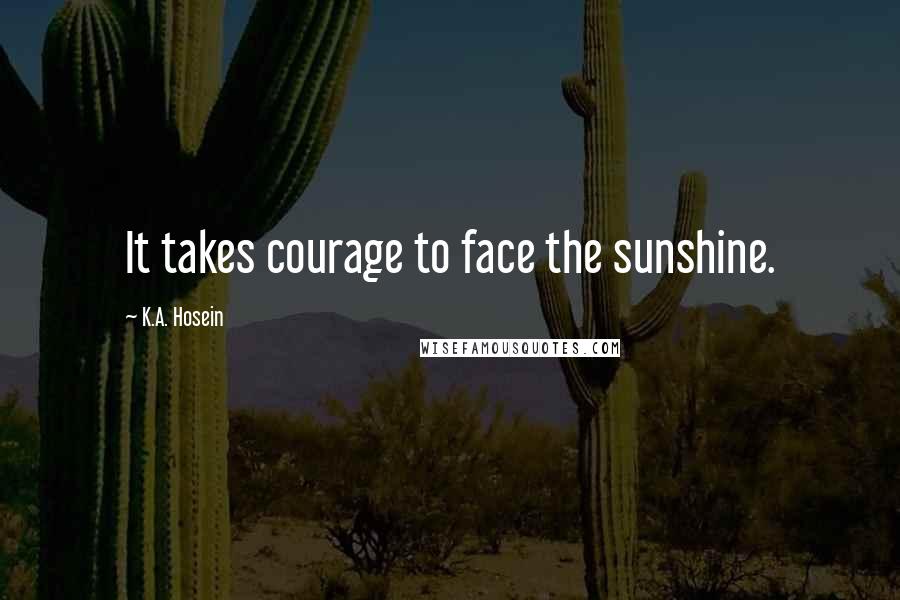 K.A. Hosein Quotes: It takes courage to face the sunshine.