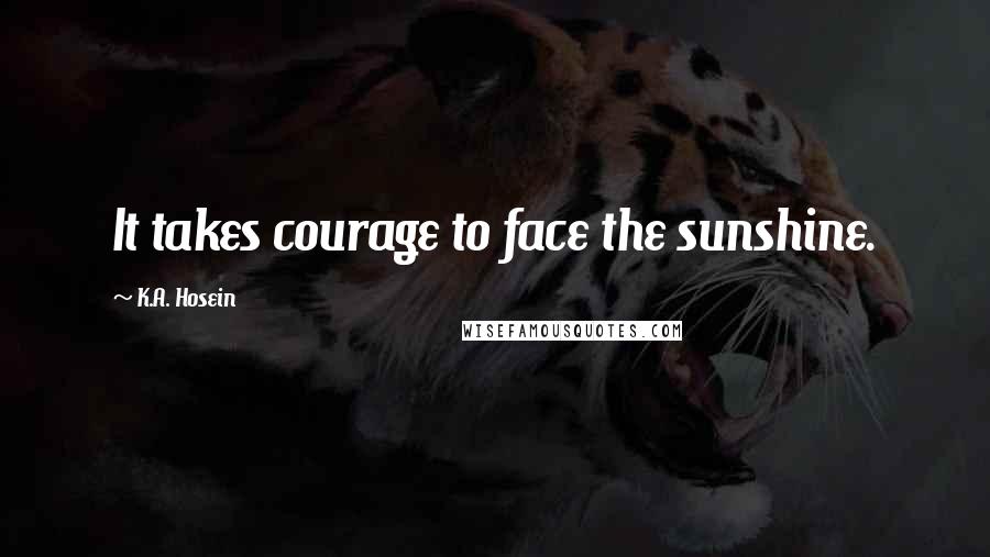 K.A. Hosein Quotes: It takes courage to face the sunshine.