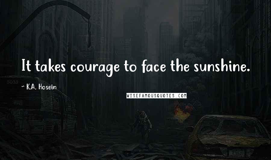 K.A. Hosein Quotes: It takes courage to face the sunshine.
