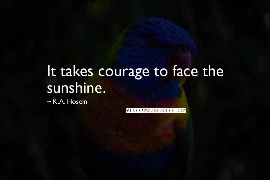 K.A. Hosein Quotes: It takes courage to face the sunshine.