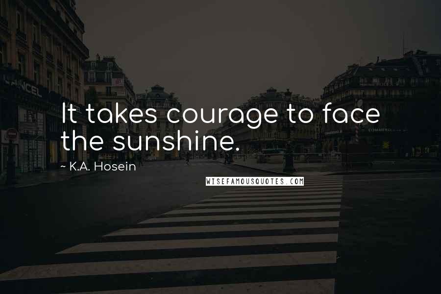 K.A. Hosein Quotes: It takes courage to face the sunshine.