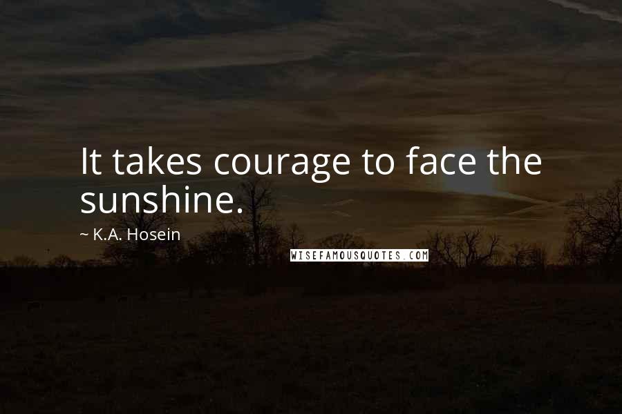 K.A. Hosein Quotes: It takes courage to face the sunshine.