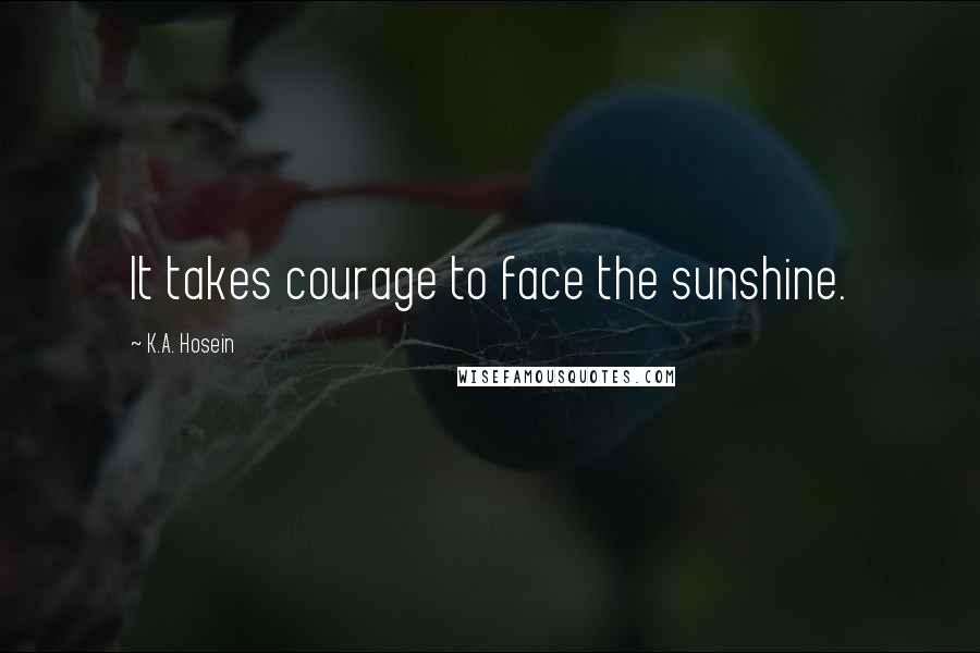 K.A. Hosein Quotes: It takes courage to face the sunshine.
