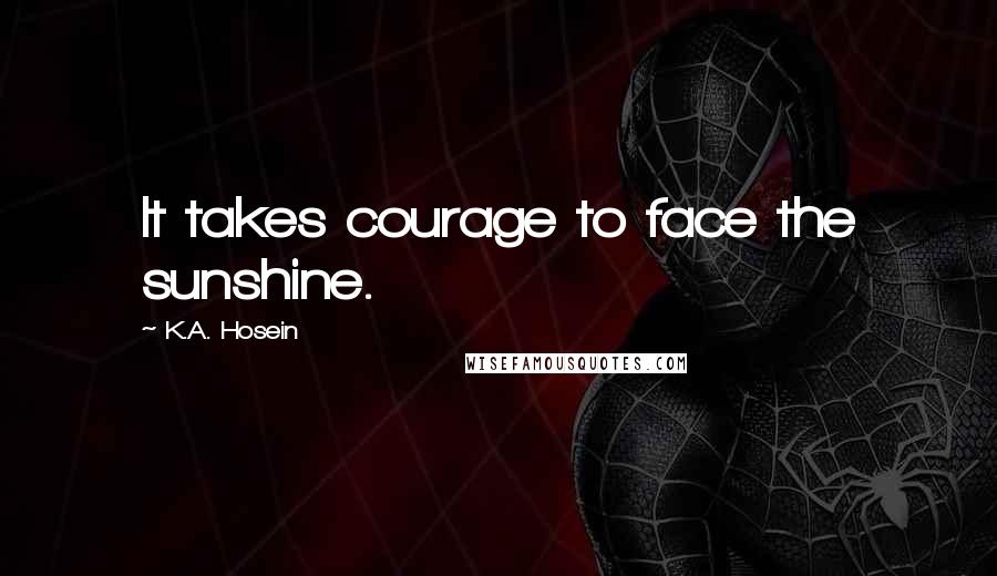 K.A. Hosein Quotes: It takes courage to face the sunshine.