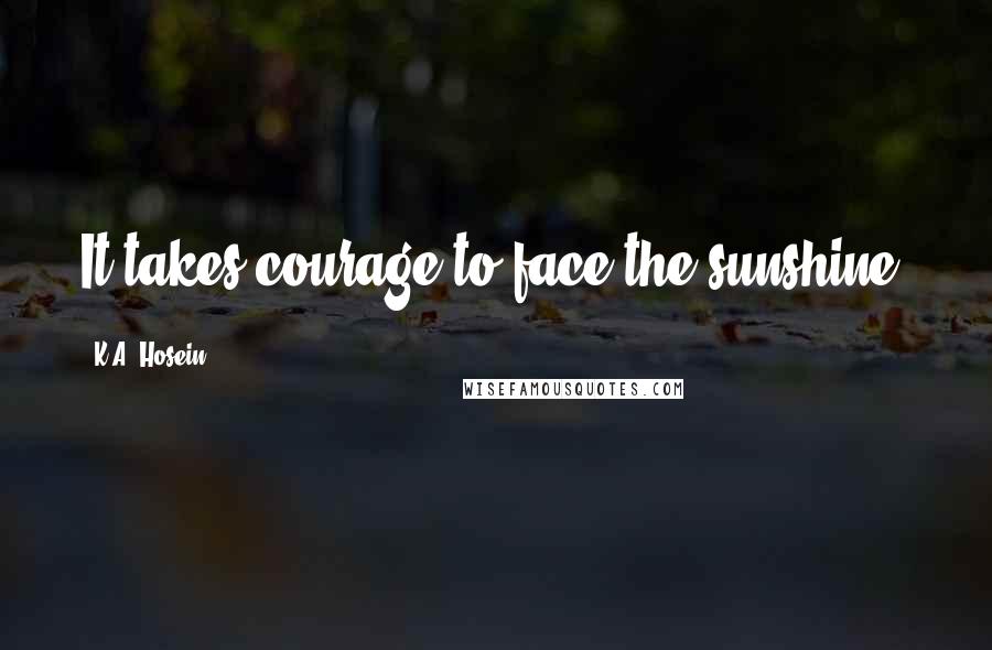 K.A. Hosein Quotes: It takes courage to face the sunshine.