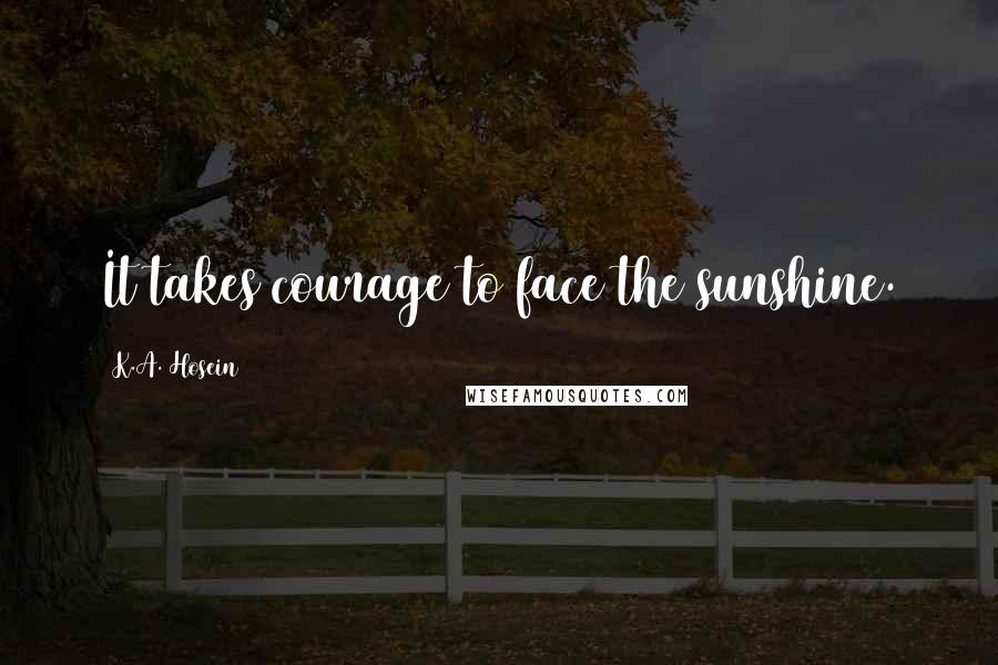 K.A. Hosein Quotes: It takes courage to face the sunshine.