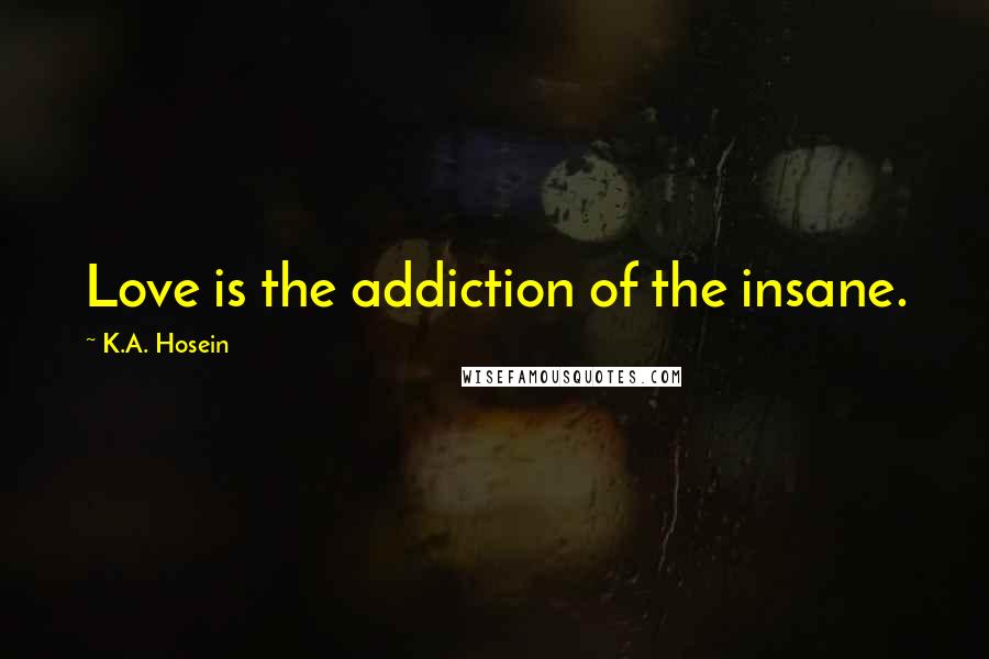K.A. Hosein Quotes: Love is the addiction of the insane.