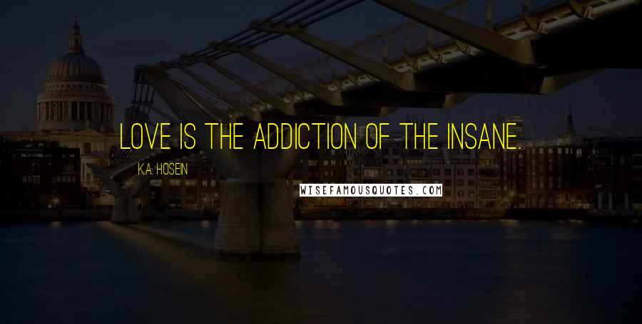 K.A. Hosein Quotes: Love is the addiction of the insane.
