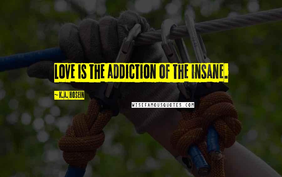 K.A. Hosein Quotes: Love is the addiction of the insane.