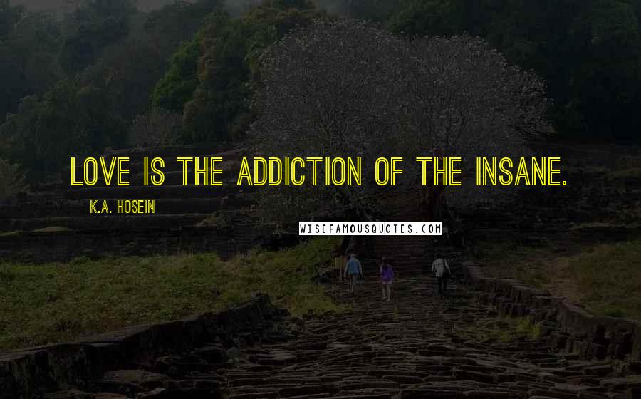 K.A. Hosein Quotes: Love is the addiction of the insane.
