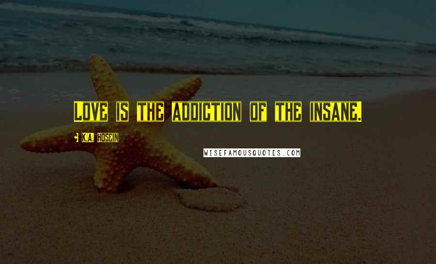 K.A. Hosein Quotes: Love is the addiction of the insane.