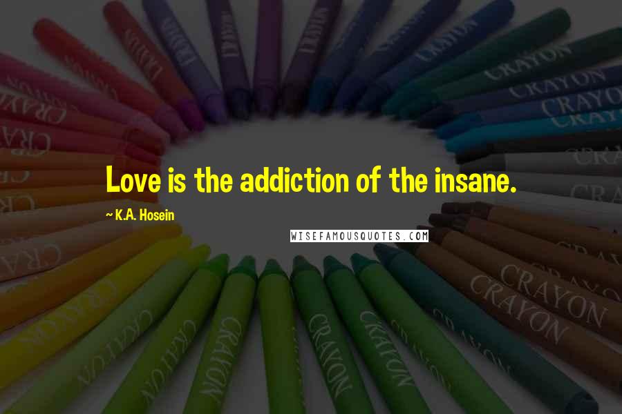 K.A. Hosein Quotes: Love is the addiction of the insane.