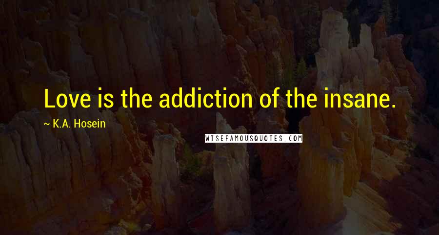 K.A. Hosein Quotes: Love is the addiction of the insane.