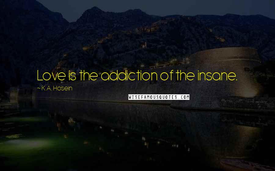K.A. Hosein Quotes: Love is the addiction of the insane.