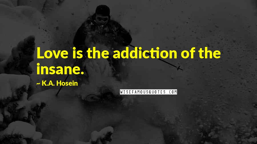 K.A. Hosein Quotes: Love is the addiction of the insane.