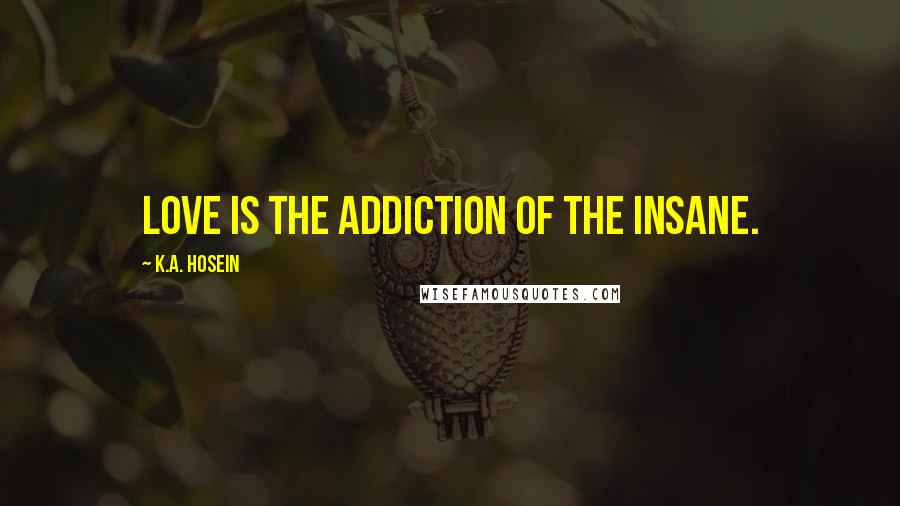 K.A. Hosein Quotes: Love is the addiction of the insane.