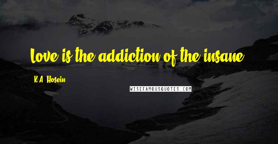 K.A. Hosein Quotes: Love is the addiction of the insane.