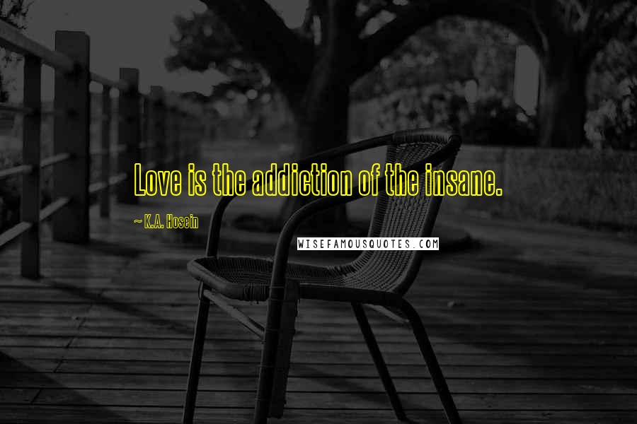 K.A. Hosein Quotes: Love is the addiction of the insane.