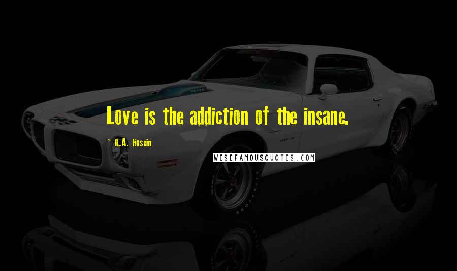 K.A. Hosein Quotes: Love is the addiction of the insane.