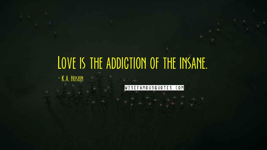 K.A. Hosein Quotes: Love is the addiction of the insane.