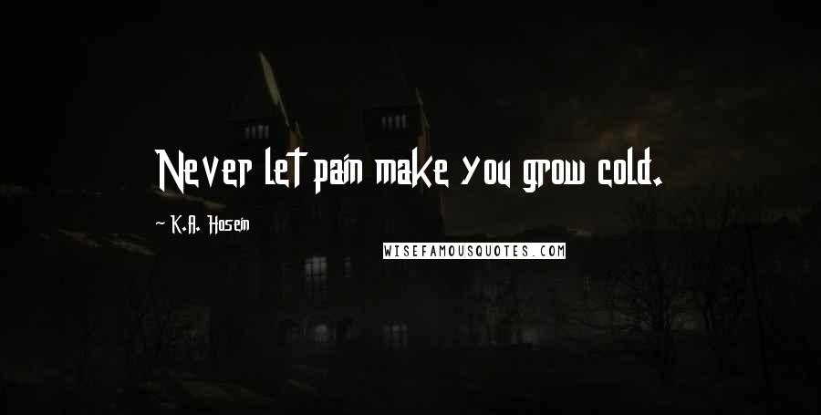 K.A. Hosein Quotes: Never let pain make you grow cold.