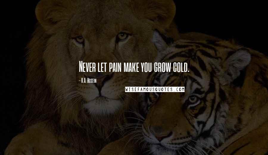 K.A. Hosein Quotes: Never let pain make you grow cold.