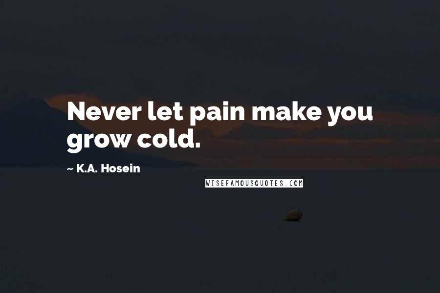 K.A. Hosein Quotes: Never let pain make you grow cold.
