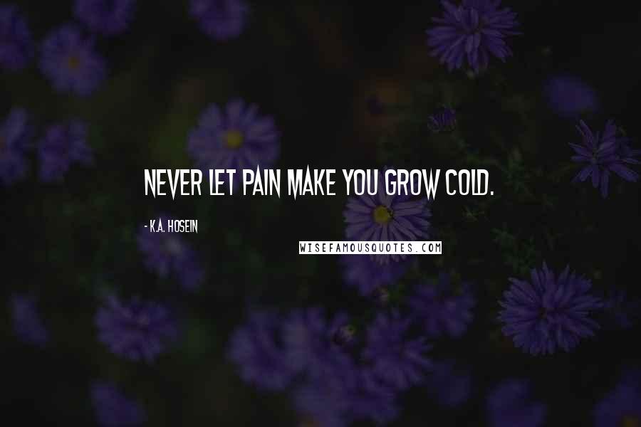 K.A. Hosein Quotes: Never let pain make you grow cold.