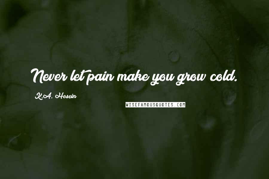 K.A. Hosein Quotes: Never let pain make you grow cold.