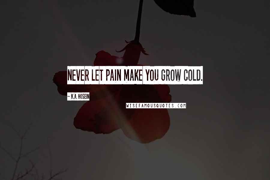K.A. Hosein Quotes: Never let pain make you grow cold.