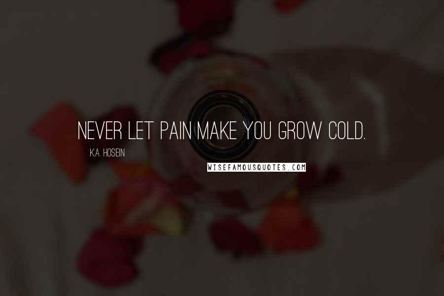 K.A. Hosein Quotes: Never let pain make you grow cold.