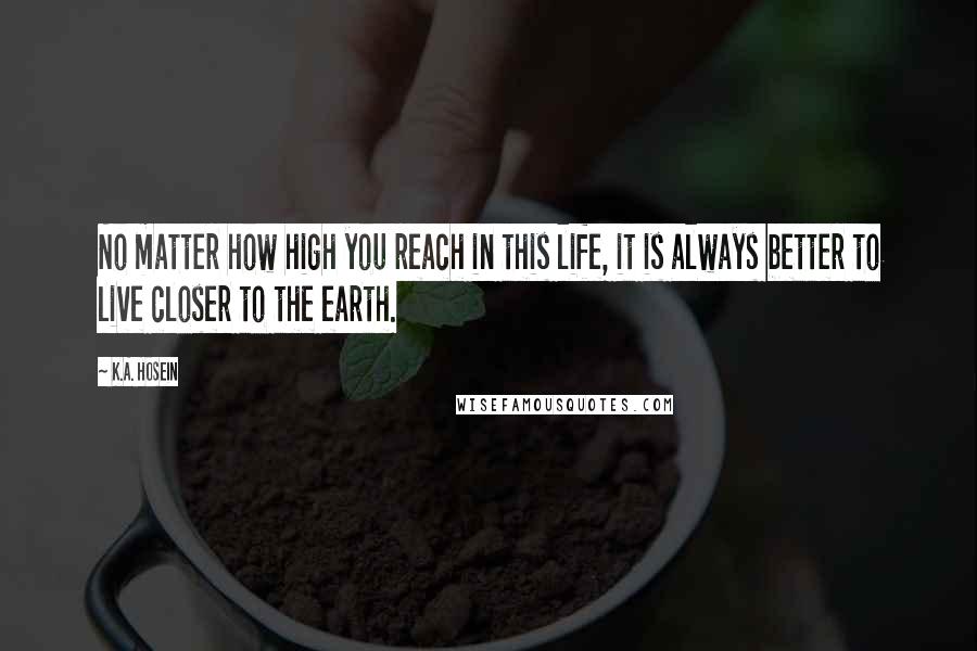 K.A. Hosein Quotes: No matter how high you reach in this life, it is always better to live closer to the earth.