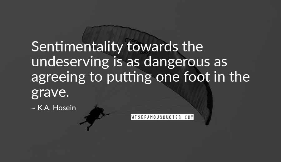 K.A. Hosein Quotes: Sentimentality towards the undeserving is as dangerous as agreeing to putting one foot in the grave.