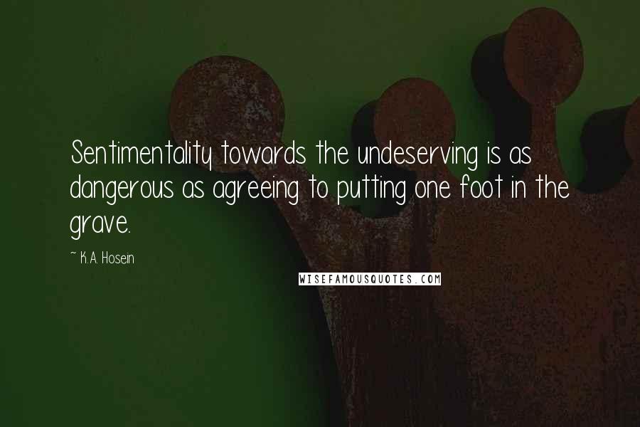 K.A. Hosein Quotes: Sentimentality towards the undeserving is as dangerous as agreeing to putting one foot in the grave.