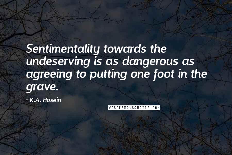 K.A. Hosein Quotes: Sentimentality towards the undeserving is as dangerous as agreeing to putting one foot in the grave.