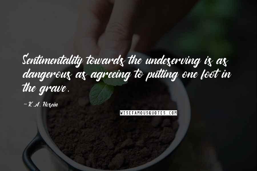 K.A. Hosein Quotes: Sentimentality towards the undeserving is as dangerous as agreeing to putting one foot in the grave.