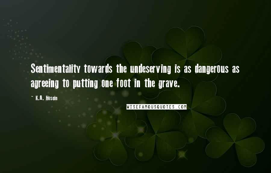 K.A. Hosein Quotes: Sentimentality towards the undeserving is as dangerous as agreeing to putting one foot in the grave.