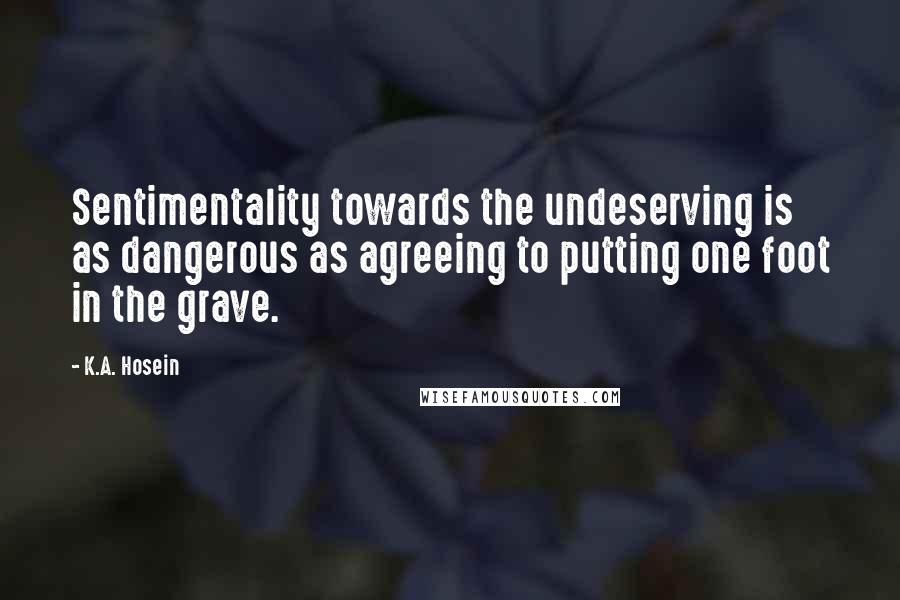 K.A. Hosein Quotes: Sentimentality towards the undeserving is as dangerous as agreeing to putting one foot in the grave.