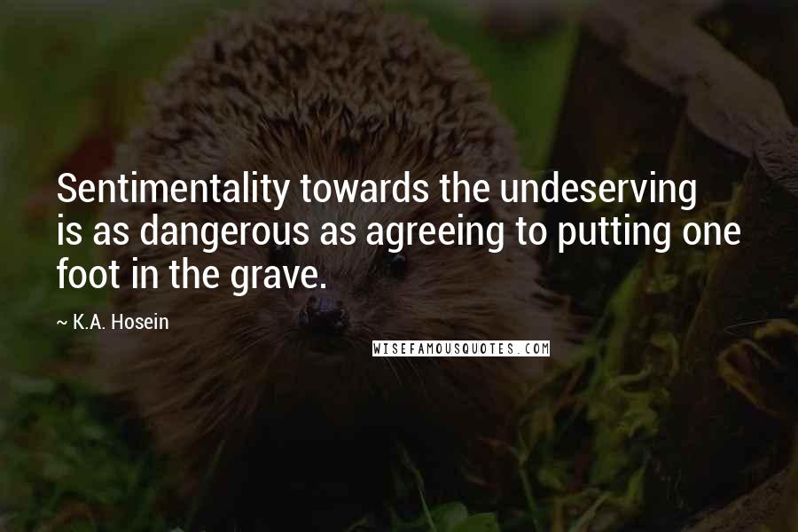 K.A. Hosein Quotes: Sentimentality towards the undeserving is as dangerous as agreeing to putting one foot in the grave.